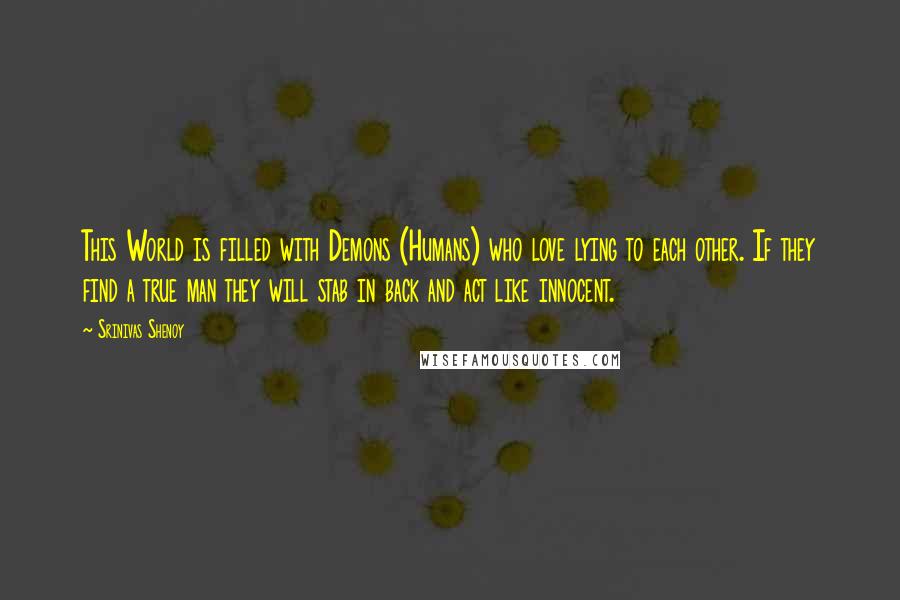 Srinivas Shenoy Quotes: This World is filled with Demons (Humans) who love lying to each other. If they find a true man they will stab in back and act like innocent.