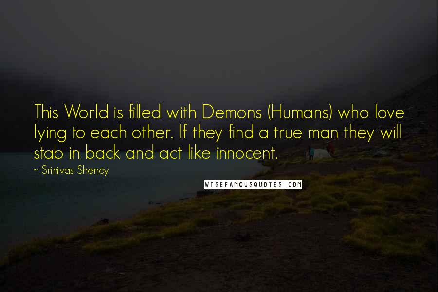 Srinivas Shenoy Quotes: This World is filled with Demons (Humans) who love lying to each other. If they find a true man they will stab in back and act like innocent.