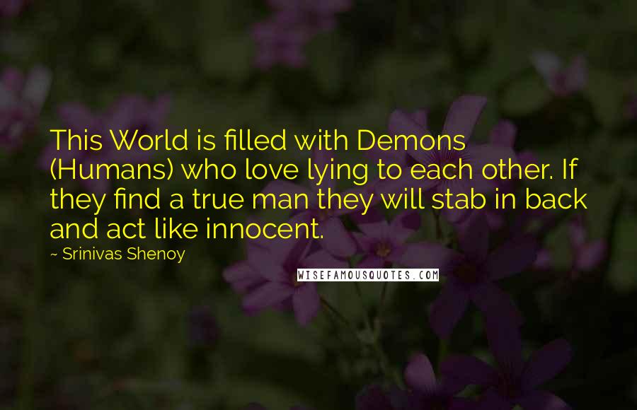 Srinivas Shenoy Quotes: This World is filled with Demons (Humans) who love lying to each other. If they find a true man they will stab in back and act like innocent.