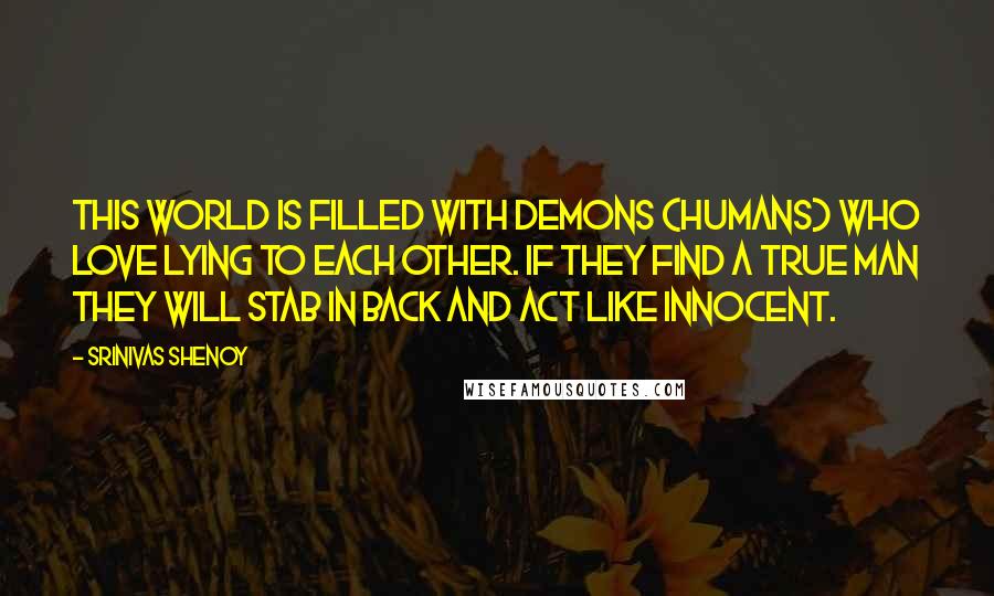 Srinivas Shenoy Quotes: This World is filled with Demons (Humans) who love lying to each other. If they find a true man they will stab in back and act like innocent.