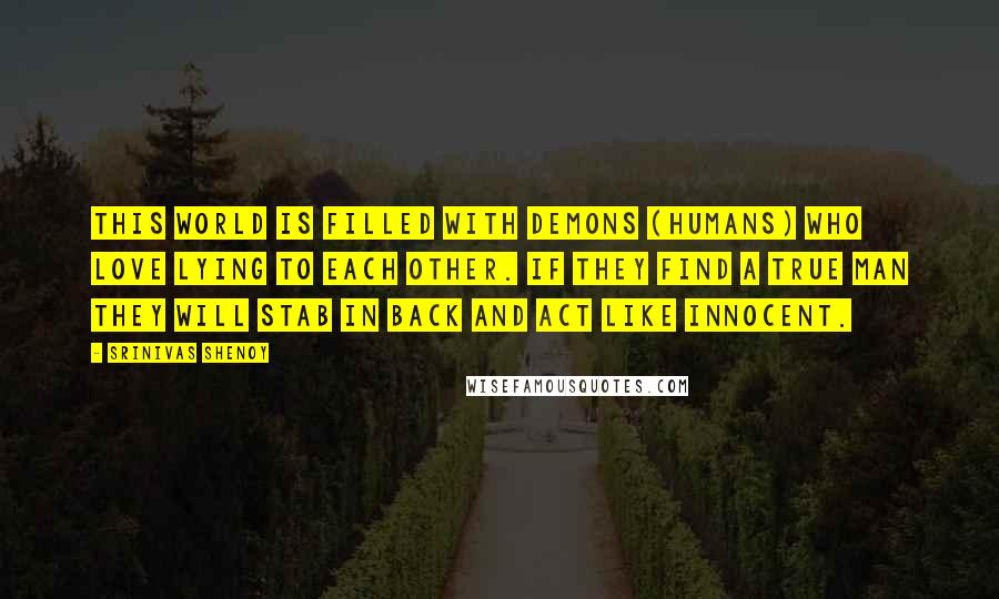 Srinivas Shenoy Quotes: This World is filled with Demons (Humans) who love lying to each other. If they find a true man they will stab in back and act like innocent.