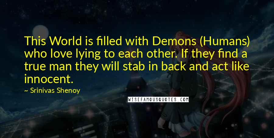 Srinivas Shenoy Quotes: This World is filled with Demons (Humans) who love lying to each other. If they find a true man they will stab in back and act like innocent.