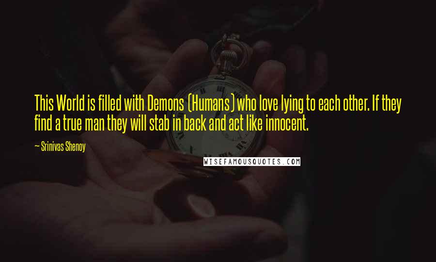 Srinivas Shenoy Quotes: This World is filled with Demons (Humans) who love lying to each other. If they find a true man they will stab in back and act like innocent.