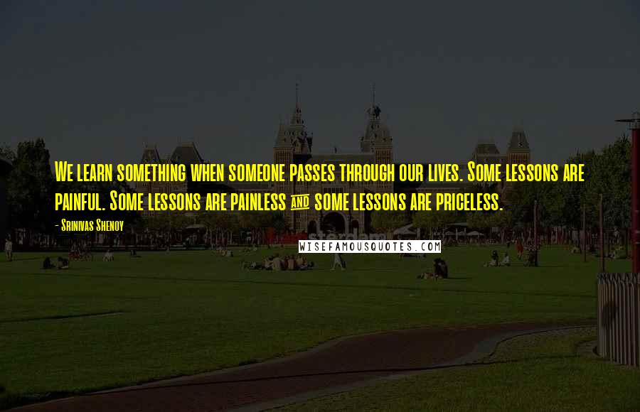 Srinivas Shenoy Quotes: We learn something when someone passes through our lives. Some lessons are painful. Some lessons are painless & some lessons are priceless.