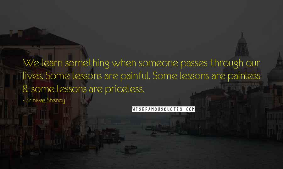 Srinivas Shenoy Quotes: We learn something when someone passes through our lives. Some lessons are painful. Some lessons are painless & some lessons are priceless.