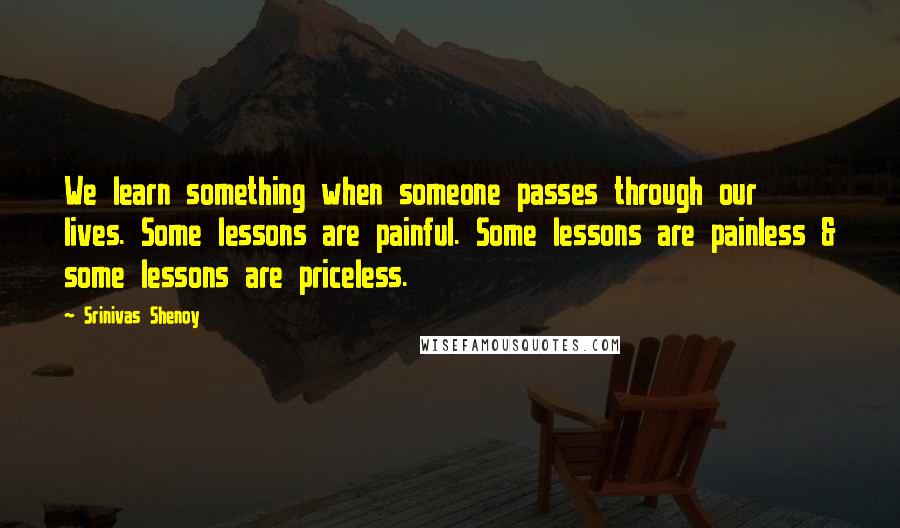 Srinivas Shenoy Quotes: We learn something when someone passes through our lives. Some lessons are painful. Some lessons are painless & some lessons are priceless.