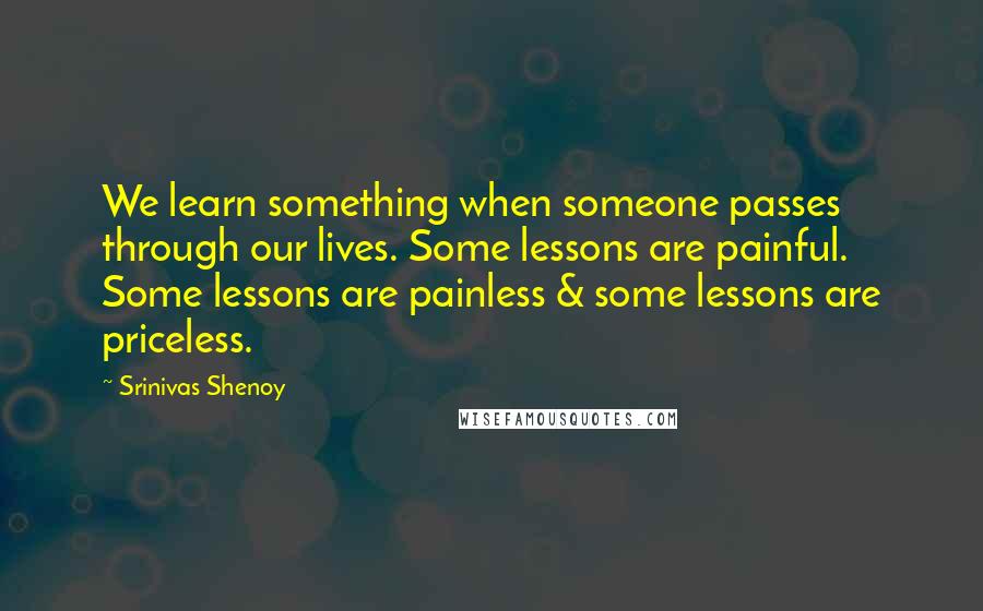 Srinivas Shenoy Quotes: We learn something when someone passes through our lives. Some lessons are painful. Some lessons are painless & some lessons are priceless.