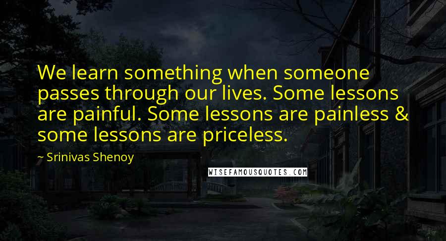 Srinivas Shenoy Quotes: We learn something when someone passes through our lives. Some lessons are painful. Some lessons are painless & some lessons are priceless.