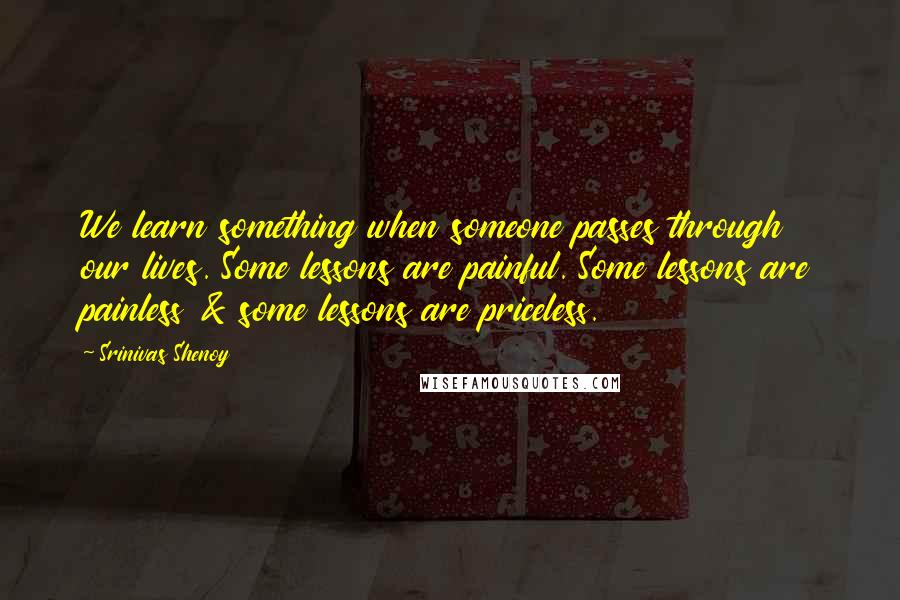 Srinivas Shenoy Quotes: We learn something when someone passes through our lives. Some lessons are painful. Some lessons are painless & some lessons are priceless.