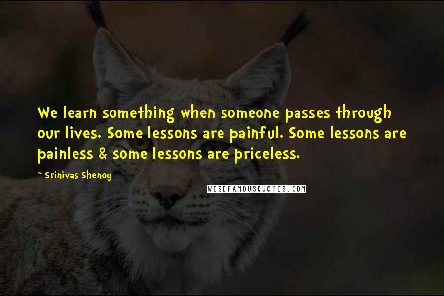 Srinivas Shenoy Quotes: We learn something when someone passes through our lives. Some lessons are painful. Some lessons are painless & some lessons are priceless.