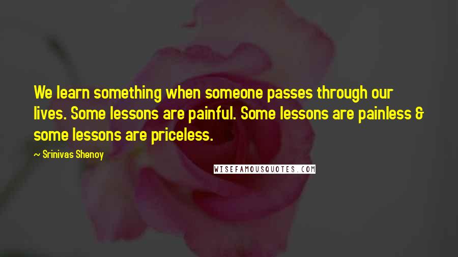 Srinivas Shenoy Quotes: We learn something when someone passes through our lives. Some lessons are painful. Some lessons are painless & some lessons are priceless.