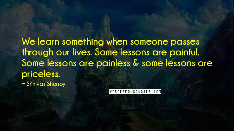 Srinivas Shenoy Quotes: We learn something when someone passes through our lives. Some lessons are painful. Some lessons are painless & some lessons are priceless.