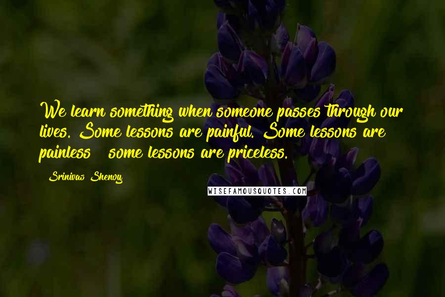 Srinivas Shenoy Quotes: We learn something when someone passes through our lives. Some lessons are painful. Some lessons are painless & some lessons are priceless.