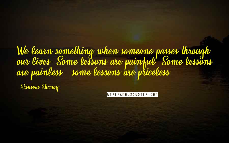 Srinivas Shenoy Quotes: We learn something when someone passes through our lives. Some lessons are painful. Some lessons are painless & some lessons are priceless.