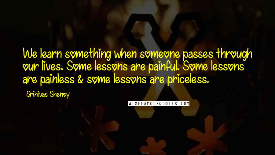 Srinivas Shenoy Quotes: We learn something when someone passes through our lives. Some lessons are painful. Some lessons are painless & some lessons are priceless.