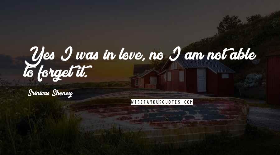 Srinivas Shenoy Quotes: Yes I was in love, no I am not able to forget it.