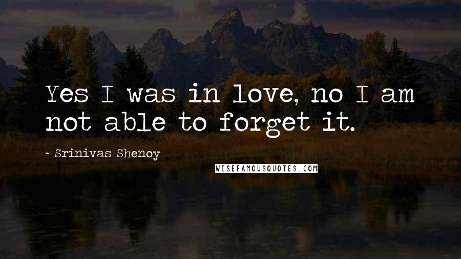 Srinivas Shenoy Quotes: Yes I was in love, no I am not able to forget it.