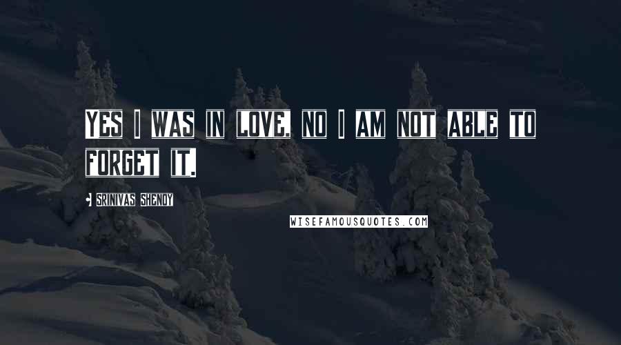 Srinivas Shenoy Quotes: Yes I was in love, no I am not able to forget it.