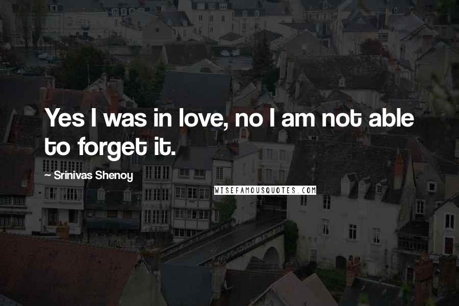 Srinivas Shenoy Quotes: Yes I was in love, no I am not able to forget it.