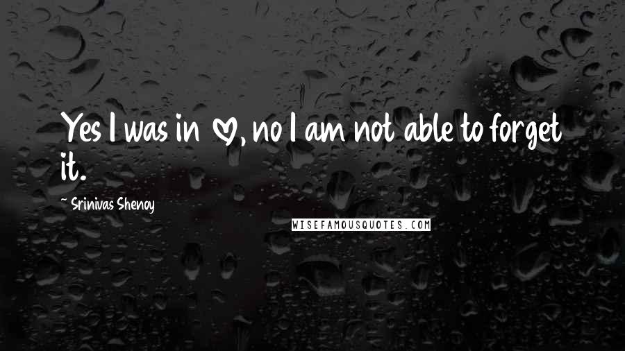 Srinivas Shenoy Quotes: Yes I was in love, no I am not able to forget it.