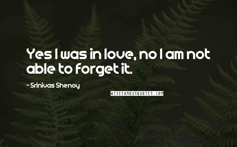 Srinivas Shenoy Quotes: Yes I was in love, no I am not able to forget it.