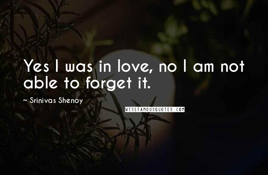 Srinivas Shenoy Quotes: Yes I was in love, no I am not able to forget it.