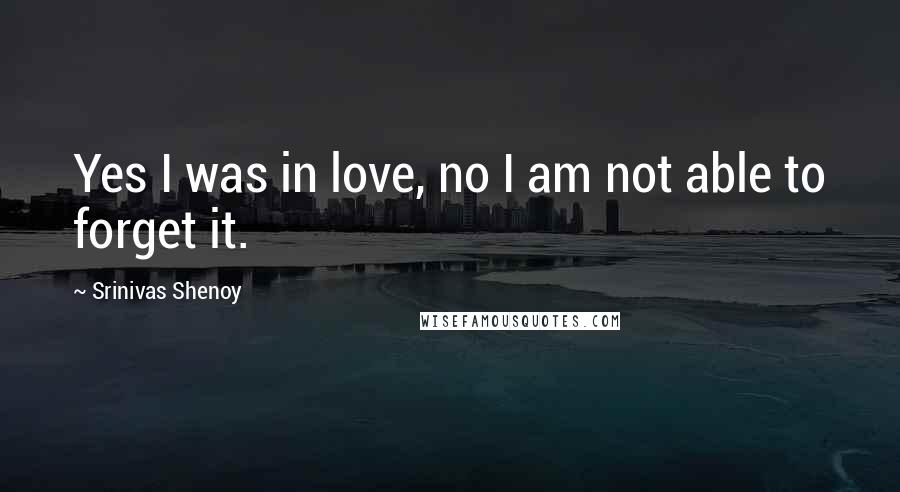 Srinivas Shenoy Quotes: Yes I was in love, no I am not able to forget it.