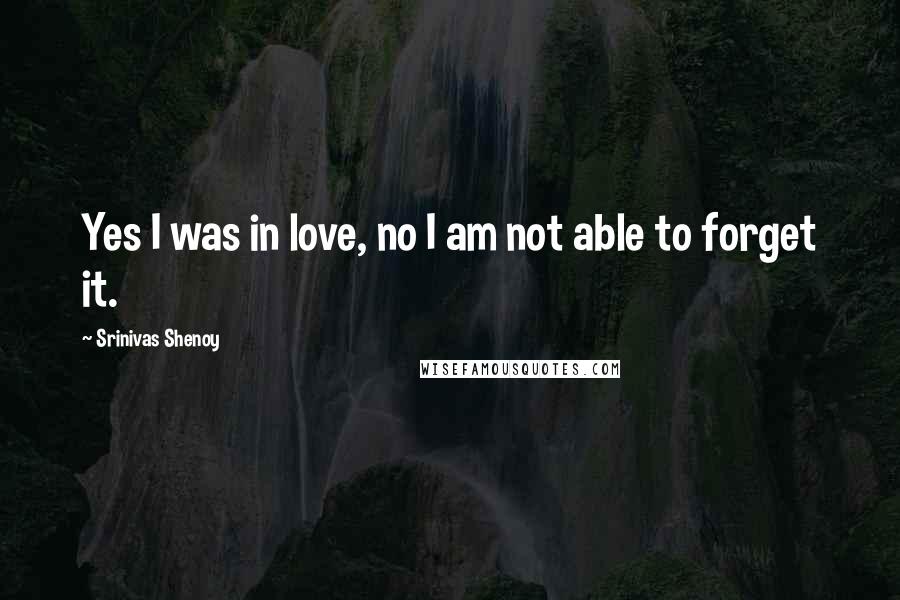 Srinivas Shenoy Quotes: Yes I was in love, no I am not able to forget it.