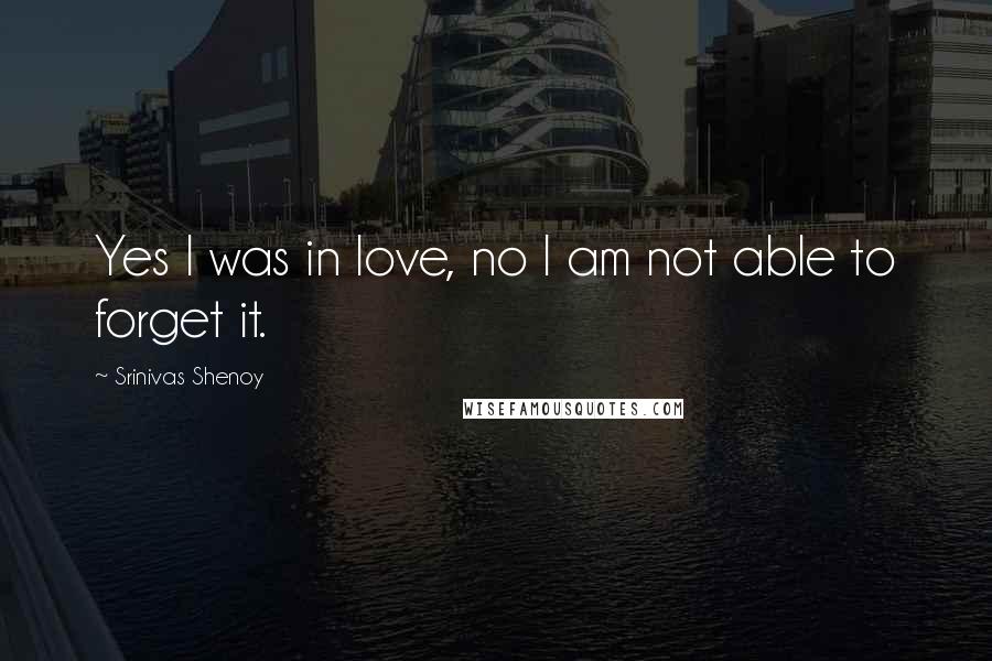 Srinivas Shenoy Quotes: Yes I was in love, no I am not able to forget it.