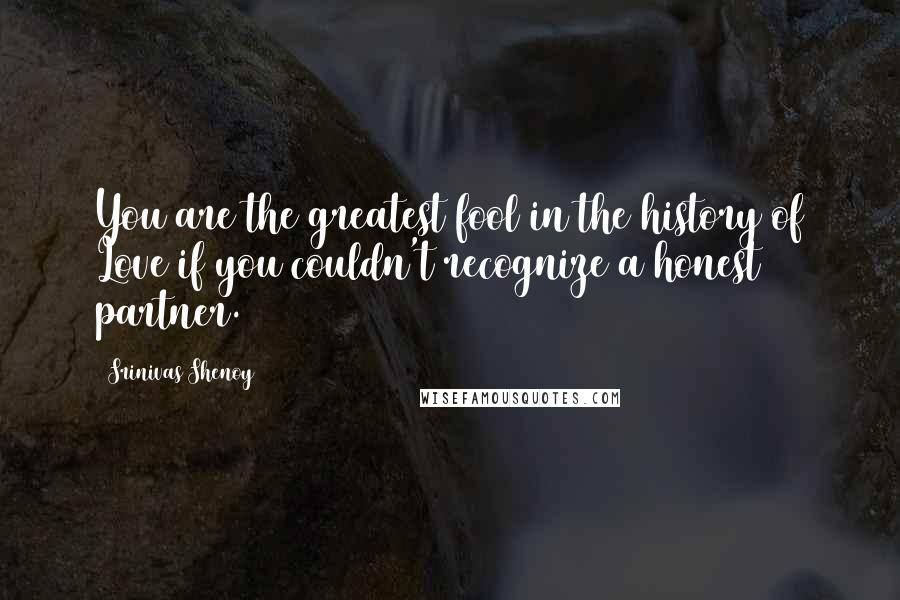 Srinivas Shenoy Quotes: You are the greatest fool in the history of Love if you couldn't recognize a honest partner.