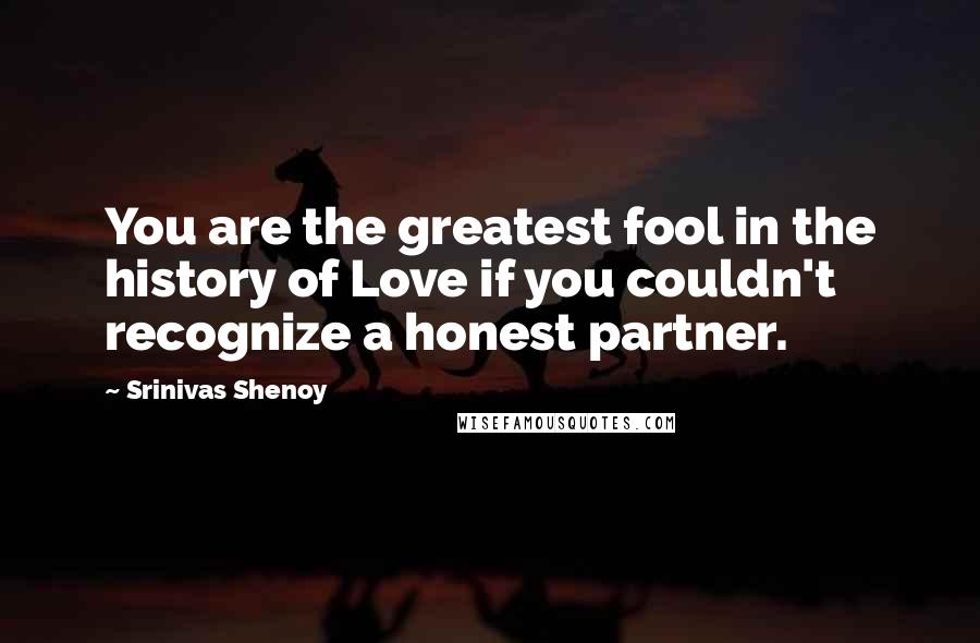 Srinivas Shenoy Quotes: You are the greatest fool in the history of Love if you couldn't recognize a honest partner.