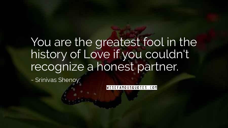 Srinivas Shenoy Quotes: You are the greatest fool in the history of Love if you couldn't recognize a honest partner.