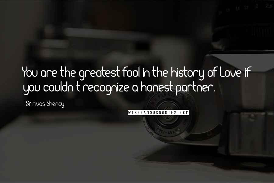 Srinivas Shenoy Quotes: You are the greatest fool in the history of Love if you couldn't recognize a honest partner.