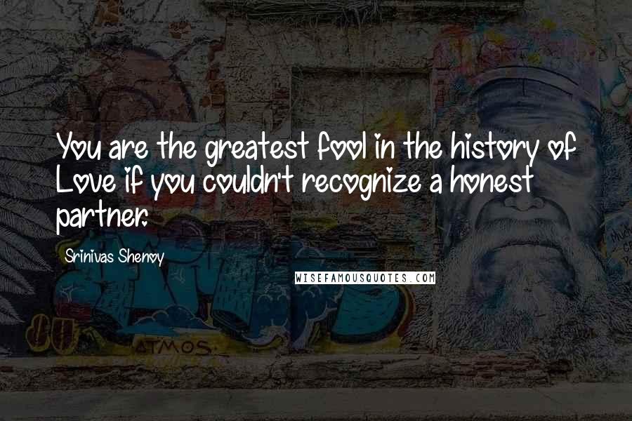 Srinivas Shenoy Quotes: You are the greatest fool in the history of Love if you couldn't recognize a honest partner.