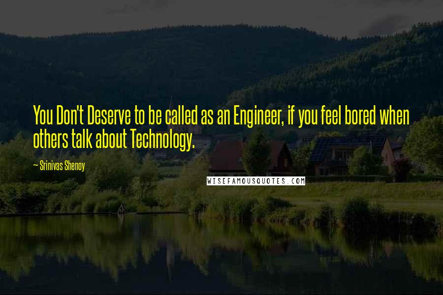 Srinivas Shenoy Quotes: You Don't Deserve to be called as an Engineer, if you feel bored when others talk about Technology.