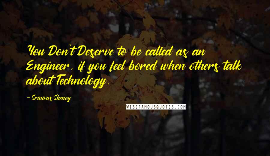 Srinivas Shenoy Quotes: You Don't Deserve to be called as an Engineer, if you feel bored when others talk about Technology.