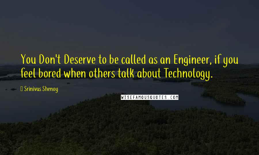 Srinivas Shenoy Quotes: You Don't Deserve to be called as an Engineer, if you feel bored when others talk about Technology.