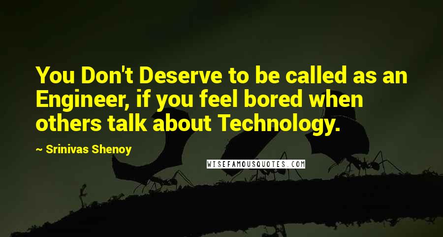 Srinivas Shenoy Quotes: You Don't Deserve to be called as an Engineer, if you feel bored when others talk about Technology.