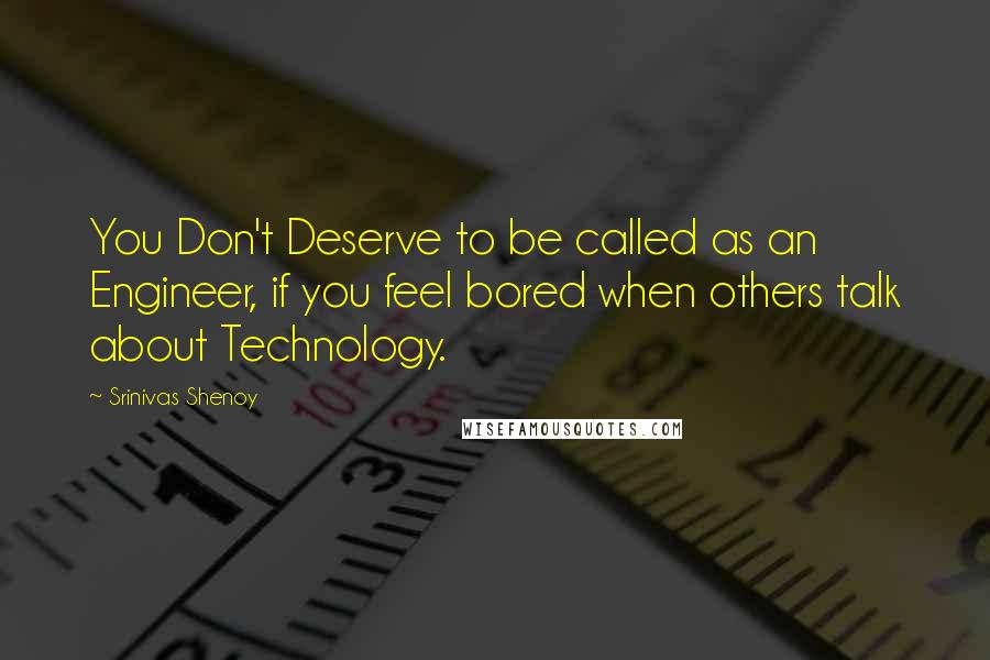 Srinivas Shenoy Quotes: You Don't Deserve to be called as an Engineer, if you feel bored when others talk about Technology.