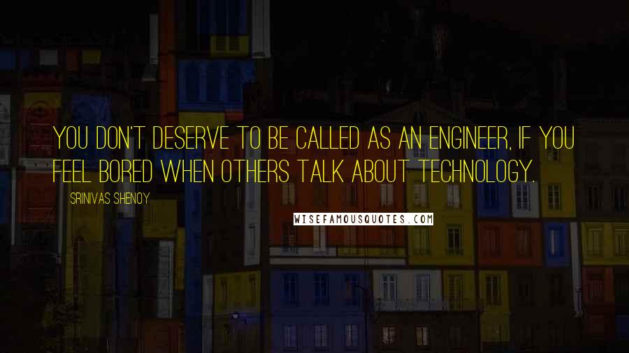 Srinivas Shenoy Quotes: You Don't Deserve to be called as an Engineer, if you feel bored when others talk about Technology.