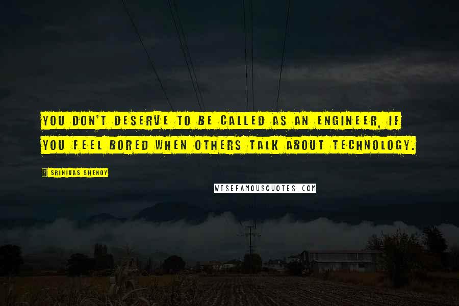 Srinivas Shenoy Quotes: You Don't Deserve to be called as an Engineer, if you feel bored when others talk about Technology.