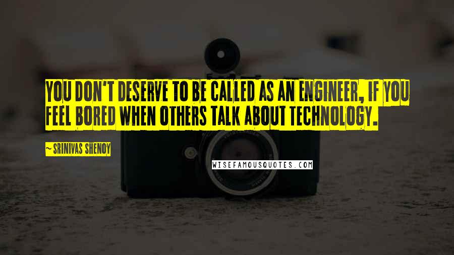 Srinivas Shenoy Quotes: You Don't Deserve to be called as an Engineer, if you feel bored when others talk about Technology.