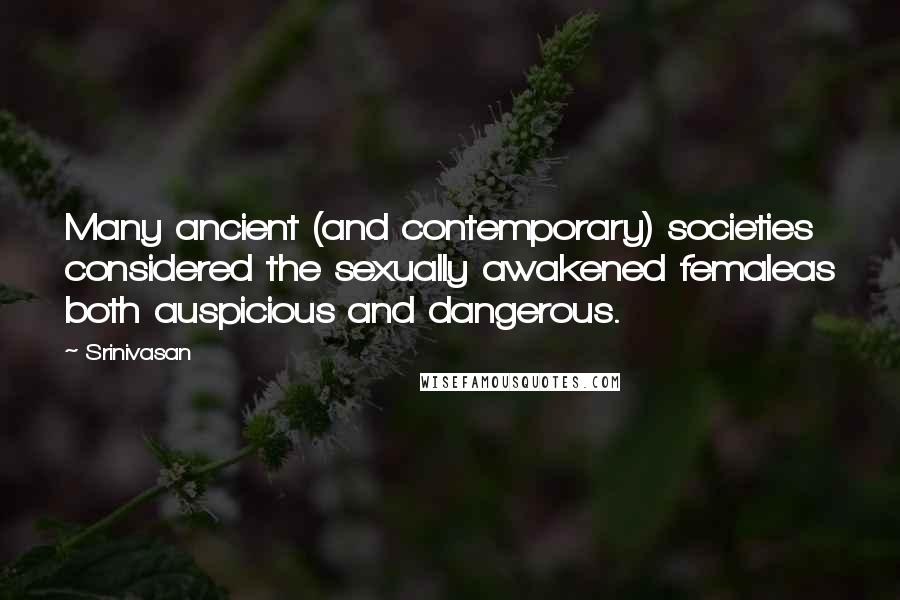 Srinivasan Quotes: Many ancient (and contemporary) societies considered the sexually awakened femaleas both auspicious and dangerous.