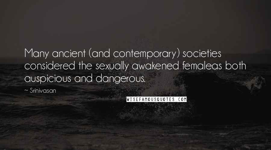 Srinivasan Quotes: Many ancient (and contemporary) societies considered the sexually awakened femaleas both auspicious and dangerous.