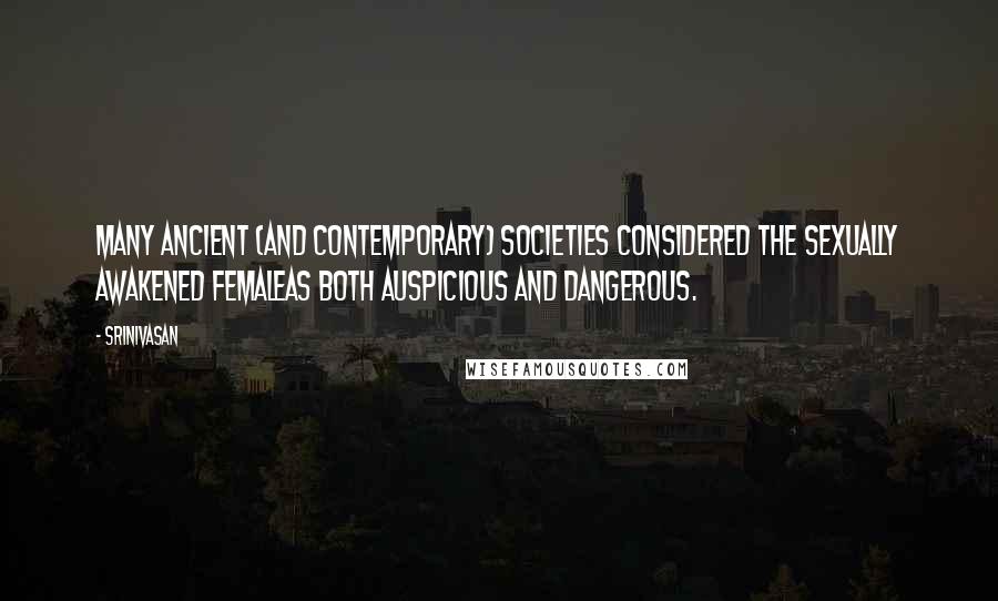 Srinivasan Quotes: Many ancient (and contemporary) societies considered the sexually awakened femaleas both auspicious and dangerous.