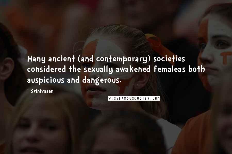 Srinivasan Quotes: Many ancient (and contemporary) societies considered the sexually awakened femaleas both auspicious and dangerous.