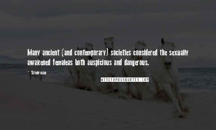 Srinivasan Quotes: Many ancient (and contemporary) societies considered the sexually awakened femaleas both auspicious and dangerous.