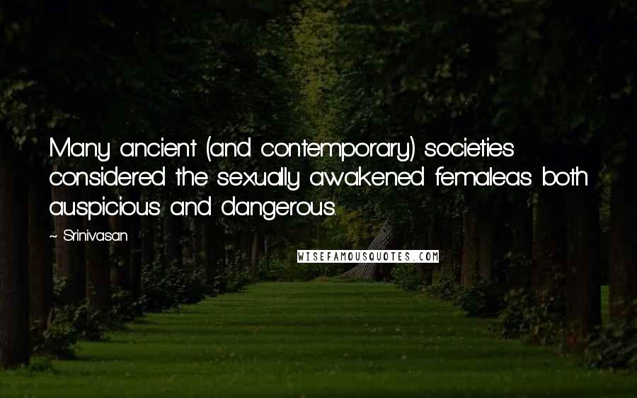 Srinivasan Quotes: Many ancient (and contemporary) societies considered the sexually awakened femaleas both auspicious and dangerous.