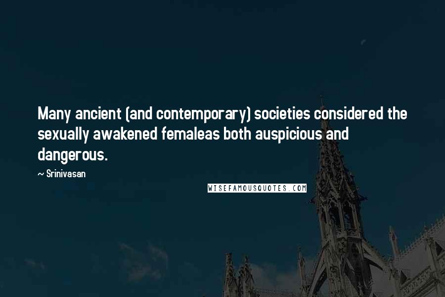 Srinivasan Quotes: Many ancient (and contemporary) societies considered the sexually awakened femaleas both auspicious and dangerous.