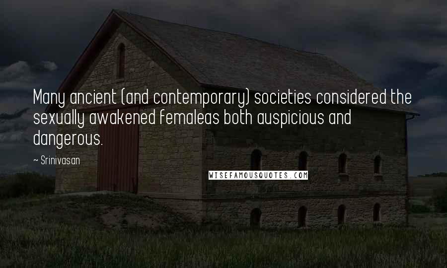 Srinivasan Quotes: Many ancient (and contemporary) societies considered the sexually awakened femaleas both auspicious and dangerous.